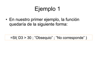 Ejemplo 1 <ul><li>En nuestro primer ejemplo, la función quedaría de la siguiente forma: </li></ul>=SI( D3 > 30 ; ”Obsequio...