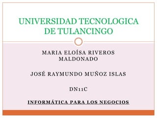 UNIVERSIDAD TECNOLOGICA
DE TULANCINGO
MARIA ELOÍSA RIVEROS
MALDONADO
JOSÉ RAYMUNDO MUÑOZ ISLAS
DN11C
INFORMÁTICA PARA LOS NEGOCIOS

 