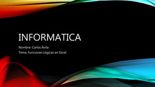 INFORMATICA
Nombre: Carlos Ávila
Tema: Funciones Lógicas en Excel
 