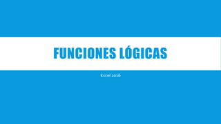 FUNCIONES LÓGICAS
Excel 2016
 