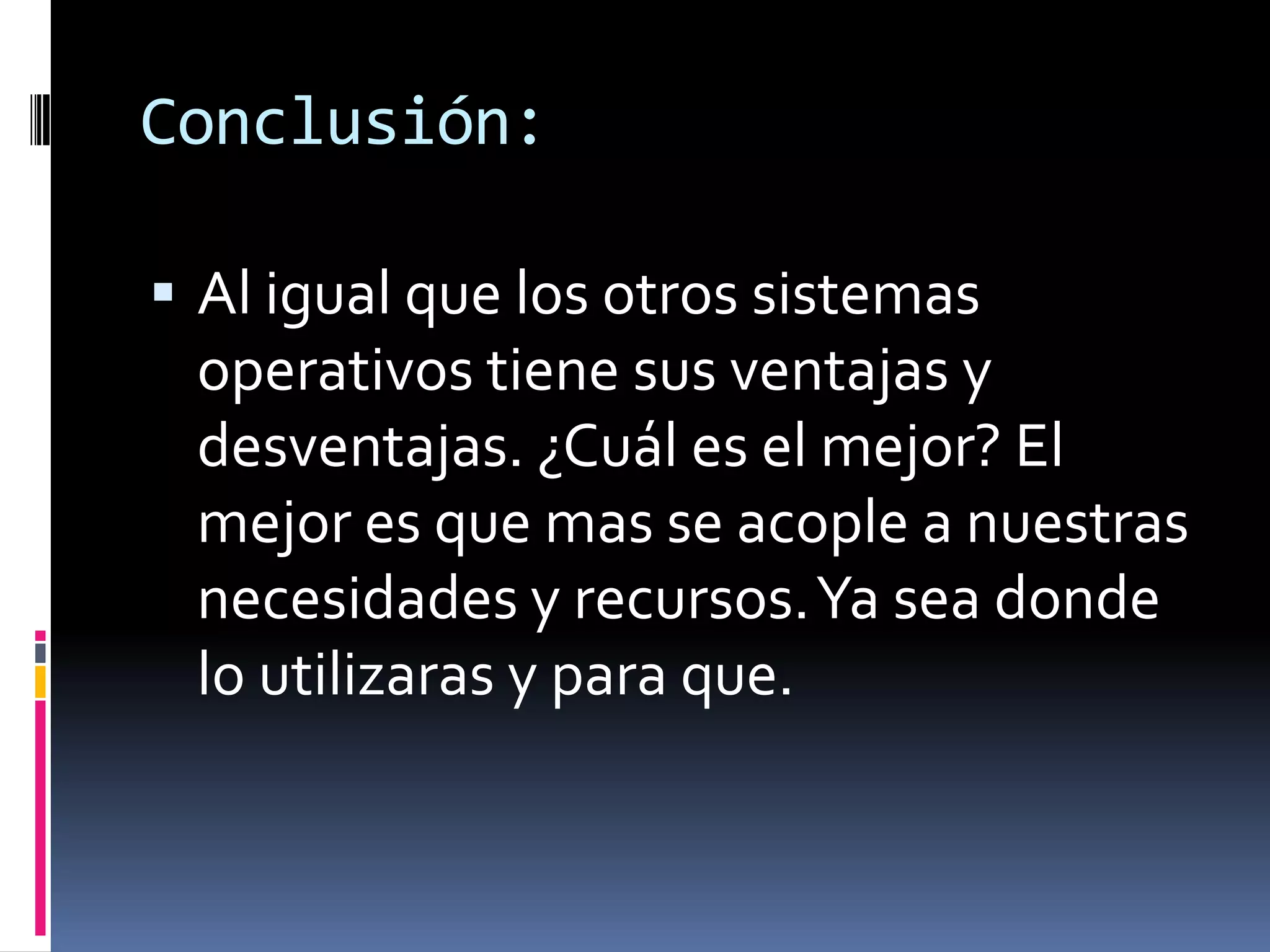 Conclusión:

 Al igual que los otros sistemas
 operativos tiene sus ventajas y
 desventajas. ¿Cuál es el mejor? El
 mejor es que mas se acople a nuestras
 necesidades y recursos. Ya sea donde
 lo utilizaras y para que.
 