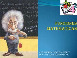 Funcionesmatematicas ALIX ANDREA  CAYCEDO  SUAREZ DOCENTE  AREA MATEMATICAS 