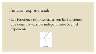Función exponencial:
◦Las funciones exponenciales son las funciones
que tienen la variable independiente X en el
exponente.
 