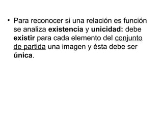 • Para reconocer si una relación es función
se analiza existencia y unicidad: debe
existir para cada elemento del conjunto
de partida una imagen y ésta debe ser
única.