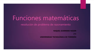 Funciones matemáticas
resolución de problema de razonamiento
RAQUEL GUERRERO NAZER
2°C
UNIVERSIDAD TECNOLÓGICA DE TORREÓN
 