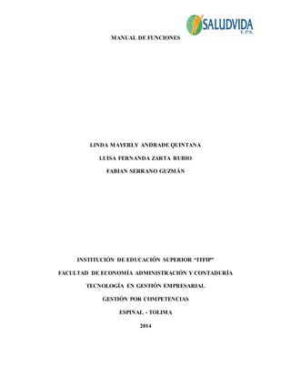 MANUAL DE FUNCIONES 
LINDA MAYERLY ANDRADE QUINTANA 
LUISA FERNANDA ZARTA RUBIO 
FABIAN SERRANO GUZMÁN 
INSTITUCIÓN DE EDUCACIÓN SUPERIOR “ITFIP” 
FACULTAD DE ECONOMÍA ADMINISTRACIÓN Y CONTADURÍA 
TECNOLOGÍA EN GESTIÓN EMPRESARIAL 
GESTIÓN POR COMPETENCIAS 
ESPINAL - TOLIMA 
2014 
 