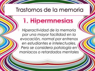  Hiperactividad de la memoria
por una mayor facilidad en la
evocación, normal por entrenos
en estudiantes e intelectuales.
Pero se considera patología en
maniacos o retardados mentales
 