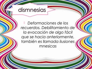  Deformaciones de los
recuerdos. Debilitamiento de
la evocación de algo fácil
que se hacia anteriormente,
también es llamada ilusiones
mnesicas
 