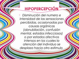  Disminución del numero e
intensidad de las sensaciones
percibidas, ocasionadas por
causas orgánicas
(obnubilación, confusión
mental, estados infecciosos)
o por estados afectivos
intensos en los cuales la
atención del individuo se
desplaza hacia otro estimulo
 