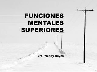 FUNCIONES
MENTALES
SUPERIORES
Dra- Wendy Reyes
 