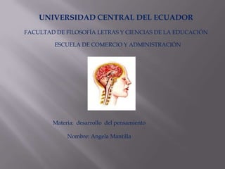 UNIVERSIDAD CENTRAL DEL ECUADOR
FACULTAD DE FILOSOFÍA LETRAS Y CIENCIAS DE LA EDUCACIÓN

         ESCUELA DE COMERCIO Y ADMINISTRACIÓN




        Materia: desarrollo del pensamiento

             Nombre: Angela Mantilla
 