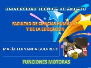 UNIVERSIDAD TÉCNICA DE AMBATO FACULTAD DE CIENCIAS HUMANAS  Y DE LA EDUCACIÓN MARÍA FERNANDA GUERRERO FUNCIONES MOTORAS 