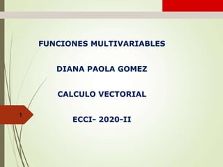 Cálculo diferencial e integral de una variable
1
FUNCIONES MULTIVARIABLES
DIANA PAOLA GOMEZ
CALCULO VECTORIAL
ECCI- 2020-II
 