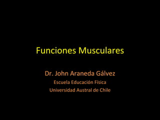 Funciones Musculares Dr. John Araneda Gálvez Escuela Educación Física Universidad Austral de Chile 