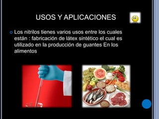 USOS Y APLICACIONES 
 Los nitrilos tienes varios usos entre los cuales 
están : fabricación de látex sintético el cual es 
utilizado en la producción de guantes En los 
alimentos 
 