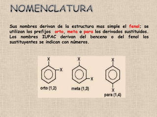 Sus nombres derivan de la estructura mas simple el fenol; se
utilizan los prefijos orto, meta o para los derivados sustituidos.
Los nombres IUPAC derivan del benceno o del fenol los
sustituyentes se indican con números.
 