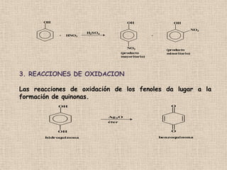 OH                                OH                   OH

                                                                          NO2
                       H2SO4
            +   HNO3                                 +




                                         NO2
                                                           (producto
                                      (producto            minoritario)
                                      mayoritario)




3. REACCIONES DE OXIDACION

Las reacciones de oxidación de los fenoles da lugar a la
formación de quinonas.
            OH                                               O


                               Ag 2O
                               éter


            OH                                               O

       hidroquinona                                      benzoquinona
 
