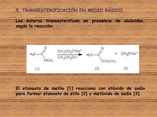 5. TRANSESTERIFICACIÓN EN MEDIO BÁSICO

Los ésteres transesterifican en presencia de alcóxidos,
según la reacción:




El etanoato de metilo [1] reacciona con etóxido de sodio
para formar etanoato de etilo [2] y metóxido de sodio [3].
 