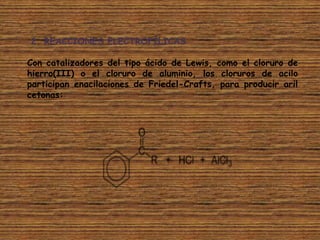 2. REACCIONES ELECTROFÍLICAS

Con catalizadores del tipo ácido de Lewis, como el cloruro de
hierro(III) o el cloruro de aluminio, los cloruros de acilo
participan enacilaciones de Friedel-Crafts, para producir aril
cetonas:
 