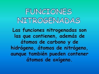 Las funciones nitrogenadas son
  las que contienen, además de
     átomos de carbono y de
hidrógeno, átomos de nitrógeno,
aunque también pueden contener
       átomos de oxígeno.
 