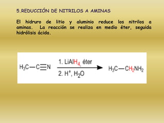 5.REDUCCIÓN DE NITRILOS A AMINAS

El hidruro de litio y aluminio reduce los nitrilos a
aminas.     La reacción se realiza en medio éter, seguida
hidrólisis ácida.
 