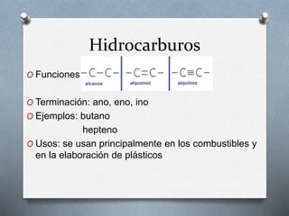 Hidrocarburos
O Funciones:
O Terminación: ano, eno, ino
O Ejemplos: butano
hepteno
O Usos: se usan principalmente en los combustibles y
en la elaboración de plásticos
 