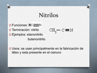 Nitrilos
O Funciones: R-
O Terminación: nitrilo
O Ejemplos: etanonitrilo
butenonitrilo
O Usos: se usan principalmente en la fabricación de
látex y esta presente en el cianuro
 