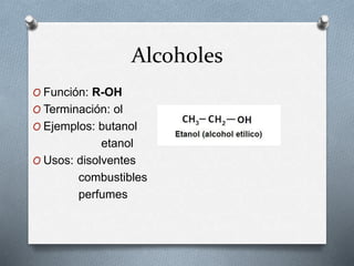 Alcoholes
O Función: R-OH
O Terminación: ol
O Ejemplos: butanol
etanol
O Usos: disolventes
combustibles
perfumes
 