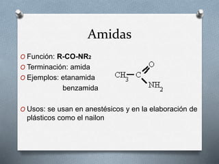 Amidas
O Función: R-CO-NR2
O Terminación: amida
O Ejemplos: etanamida
benzamida
O Usos: se usan en anestésicos y en la elaboración de
plásticos como el nailon
 