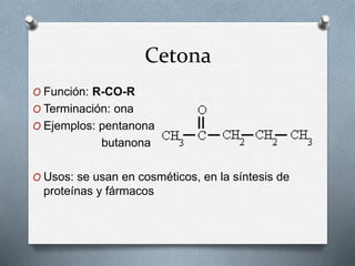 Cetona
O Función: R-CO-R
O Terminación: ona
O Ejemplos: pentanona
butanona
O Usos: se usan en cosméticos, en la síntesis de
proteínas y fármacos
 