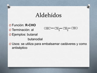 Aldehídos
O Función: R-CHO
O Terminación: al
O Ejemplos: butanal
butanodial
O Usos: se utiliza para embalsamar cadáveres y como
antiséptico
 