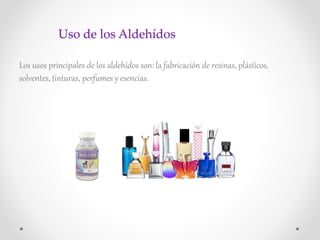 Uso de los Aldehídos
Los usos principales de los aldehídos son: la fabricación de resinas, plásticos,
solventes, tinturas, perfumes y esencias.
 