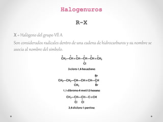 X = Halógeno del grupo Vll A
Son considerados radicales dentro de una cadena de hidrocarburos y su nombre se
asocia al nombre del símbolo.
Halogenuros
R-X
 