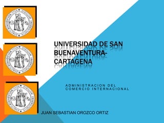 UNIVERSIDAD DE SAN
     BUENAVENTURA-
     CARTAGENA


         ADMINISTRACION DEL
         COMERCIO INTERNACIONAL




JUAN SEBASTIAN OROZCO ORTIZ
 