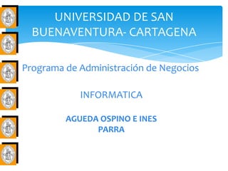 UNIVERSIDAD DE SAN
  BUENAVENTURA- CARTAGENA

Programa de Administración de Negocios

            INFORMATICA

         AGUEDA OSPINO E INES
               PARRA
 
