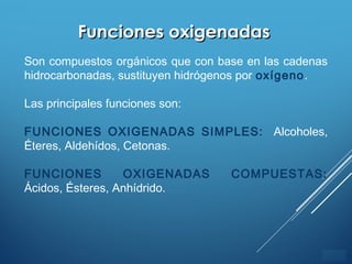 ÍNDICE
Funciones oxigenadasFunciones oxigenadas
Son compuestos orgánicos que con base en las cadenas
hidrocarbonadas, sustituyen hidrógenos por oxígeno.
Las principales funciones son:
FUNCIONES OXIGENADAS SIMPLES: Alcoholes,
Éteres, Aldehídos, Cetonas.
FUNCIONES OXIGENADAS COMPUESTAS:
Ácidos, Ésteres, Anhídrido.
 