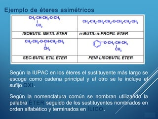 ÍNDICE
Ejemplo de éteres asimétricos
Según la IUPAC en los éteres el sustituyente más largo se
escoge como cadena principal y al otro se le incluye el
sufijo OXI.
Según la nomenclatura común se nombran utilizando la
palabra ÉTER seguido de los sustituyentes nombrados en
orden alfabético y terminados en ÍLICO.
 
