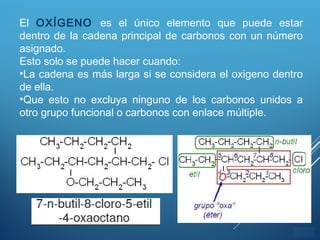 ÍNDICE
El OXÍGENO es el único elemento que puede estar
dentro de la cadena principal de carbonos con un número
asignado.
Esto solo se puede hacer cuando:
•La cadena es más larga si se considera el oxigeno dentro
de ella.
•Que esto no excluya ninguno de los carbonos unidos a
otro grupo funcional o carbonos con enlace múltiple.
 
