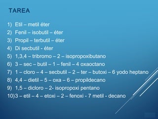 ÍNDICE
TAREA
1) Etil – metil éter
2) Fenil – isobutil – éter
3) Propil – terbutil – éter
4) Di secbutil - éter
5) 1,3,4 – tribromo – 2 – isopropoxibutano
6) 3 – sec – butil – 1 – fenil – 4 oxaoctano
7) 1 – cloro – 4 – secbutil – 2 – ter – butoxi – 6 yodo heptano
8) 4,4 – dietil – 5 – oxa – 6 – propildecano
9) 1,5 – dicloro – 2- isopropoxi pentano
10)3 – etil – 4 – etoxi – 2 – fenoxi - 7 metil - decano
 