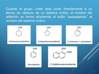 ÍNDICE
Cuando el grupo –CHO está unido directamente a un
átomo de carbono de un sistema cíclico, el nombre del
aldehído se forma añadiendo el sufijo “carbaldehido” al
nombre del sistema cíclico:
 
