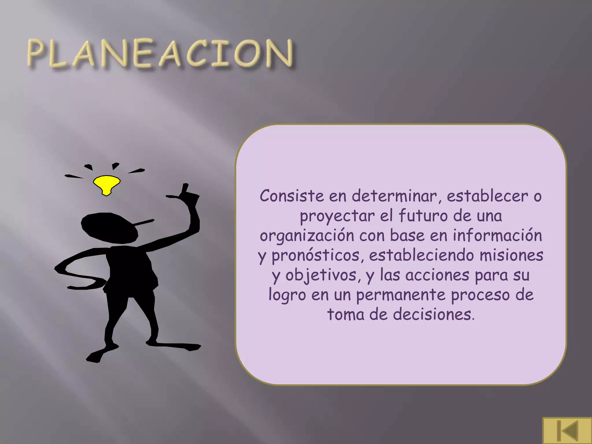 Consiste en determinar, establecer o
      proyectar el futuro de una
organización con base en información
y pronósticos, estableciendo misiones
  y objetivos, y las acciones para su
 logro en un permanente proceso de
         toma de decisiones.
 