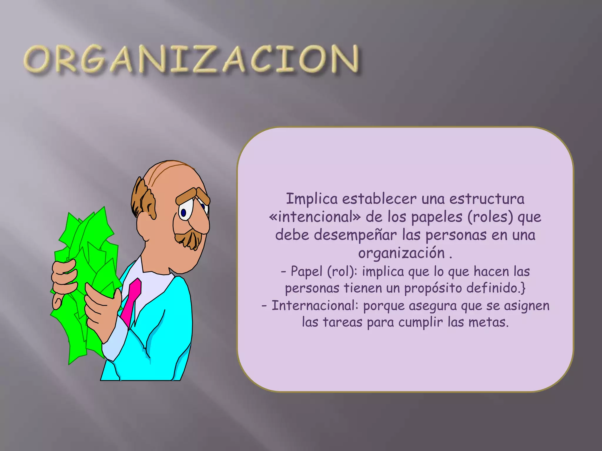 Implica establecer una estructura
 «intencional» de los papeles (roles) que
  debe desempeñar las personas en una
                 organización .
   - Papel (rol): implica que lo que hacen las
    personas tienen un propósito definido.}
- Internacional: porque asegura que se asignen
      las tareas para cumplir las metas.
 