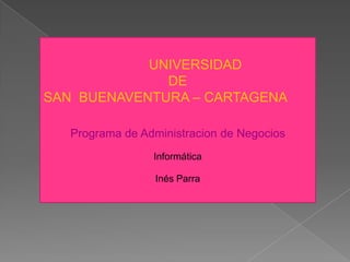UNIVERSIDAD
              DE
SAN BUENAVENTURA – CARTAGENA

   Programa de Administracion de Negocios
                 Informática

                  Inés Parra
 