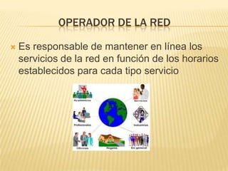 OPERADOR DE LA RED

   Es responsable de mantener en línea los
    servicios de la red en función de los horarios
    establecidos para cada tipo servicio
 