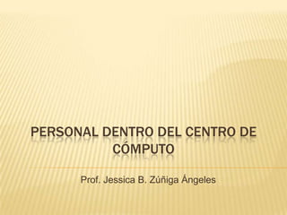 PERSONAL DENTRO DEL CENTRO DE
          CÓMPUTO

      Prof. Jessica B. Zúñiga Ángeles
 