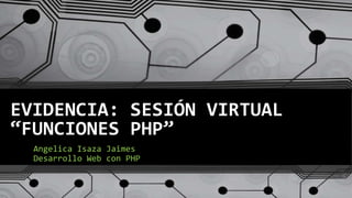 EVIDENCIA: SESIÓN VIRTUAL
“FUNCIONES PHP”
Angelica Isaza Jaimes
Desarrollo Web con PHP
 