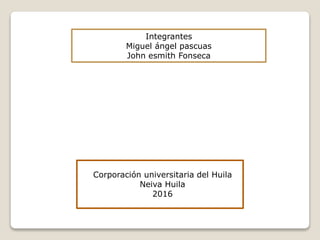 Integrantes
Miguel ángel pascuas
John esmith Fonseca
Corporación universitaria del Huila
Neiva Huila
2016
 