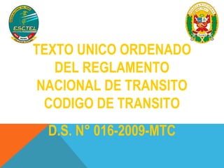 TEXTO UNICO ORDENADO 
DEL REGLAMENTO 
NACIONAL DE TRANSITO 
CODIGO DE TRANSITO 
D.S. N° 016-2009-MTC 
 