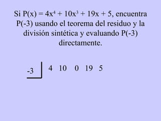 Si P(x) = 4x 4  + 10x 3  + 19x + 5, encuentra P(-3) usando el teorema del residuo y la división sintética y evaluando P(-3) directamente. 4  10  0  19  5 -3 