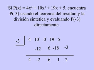 Si P(x) = 4x 4  + 10x 3  + 19x + 5, encuentra P(-3) usando el teorema del residuo y la división sintética y evaluando P(-3) directamente. 4  10  0  19  5 -3 4 -12 -2 6 6 -18 1 -3 2 